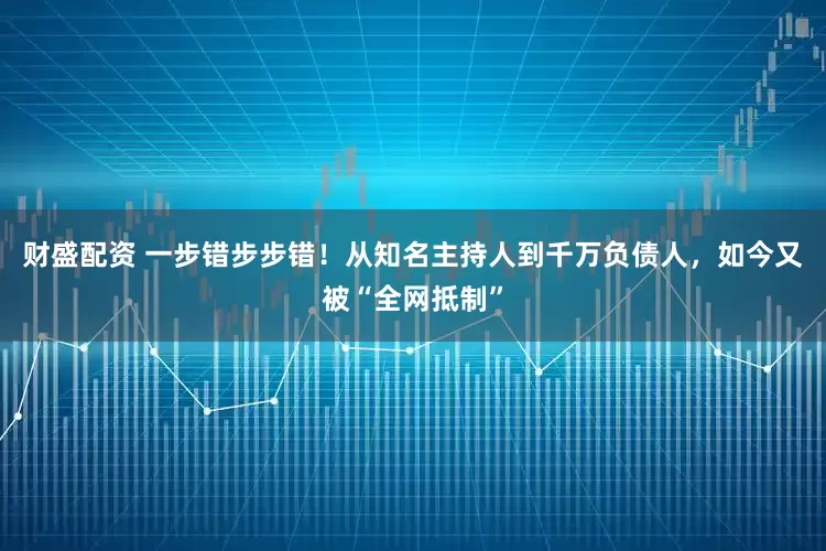财盛配资 一步错步步错！从知名主持人到千万负债人，如今又被“全网抵制”
