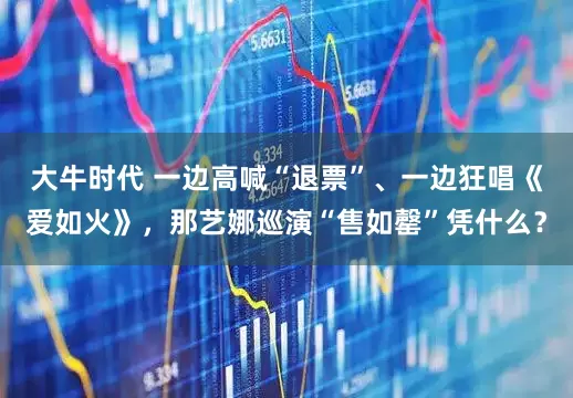 大牛时代 一边高喊“退票”、一边狂唱《爱如火》，那艺娜巡演“售如罄”凭什么？