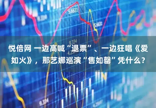 悦倍网 一边高喊“退票”、一边狂唱《爱如火》，那艺娜巡演“售如罄”凭什么？