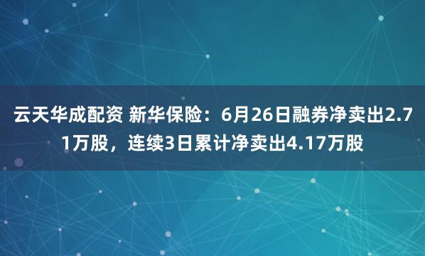 云天华成配资 新华保险：6月26日融券净卖出2.71万股，连续3日累计净卖出4.17万股
