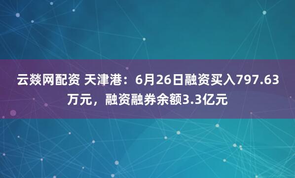 云燚网配资 天津港：6月26日融资买入797.63万元，融资融券余额3.3亿元