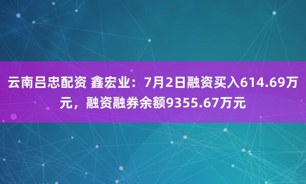 云南吕忠配资 鑫宏业：7月2日融资买入614.69万元，融资融券余额9355.67万元