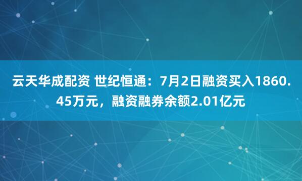 云天华成配资 世纪恒通：7月2日融资买入1860.45万元，融资融券余额2.01亿元