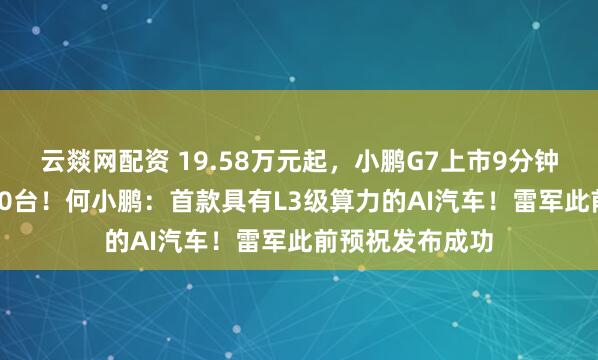 云燚网配资 19.58万元起，小鹏G7上市9分钟大定突破10000台！何小鹏：首款具有L3级算力的AI汽车！雷军此前预祝发布成功