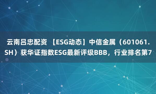 云南吕忠配资 【ESG动态】中信金属（601061.SH）获华证指数ESG最新评级BBB，行业排名第7