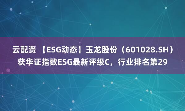 云配资 【ESG动态】玉龙股份（601028.SH）获华证指数ESG最新评级C，行业排名第29