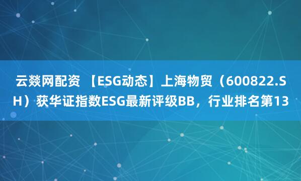 云燚网配资 【ESG动态】上海物贸（600822.SH）获华证指数ESG最新评级BB，行业排名第13