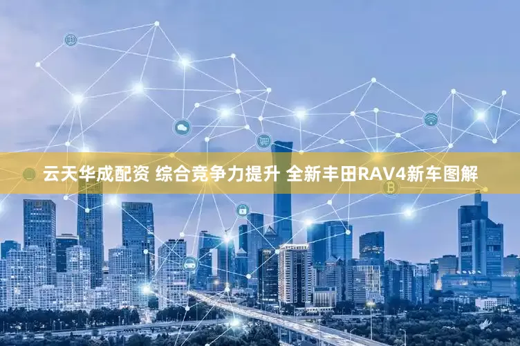 云天华成配资 综合竞争力提升 全新丰田RAV4新车图解