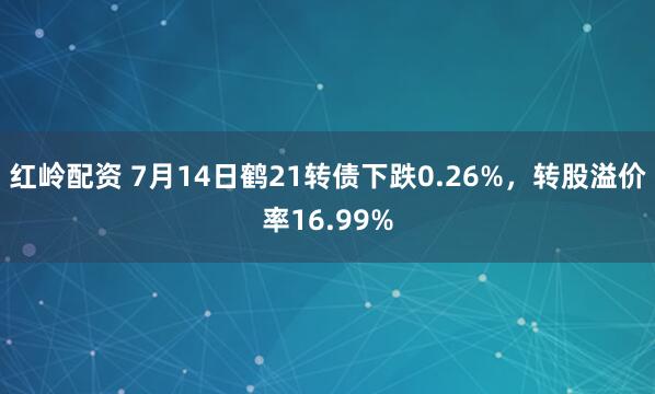 红岭配资 7月14日鹤21转债下跌0.26%，转股溢价率16.99%