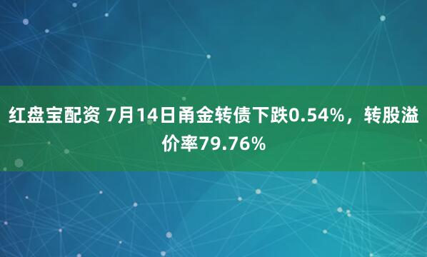 红盘宝配资 7月14日甬金转债下跌0.54%，转股溢价率79.76%