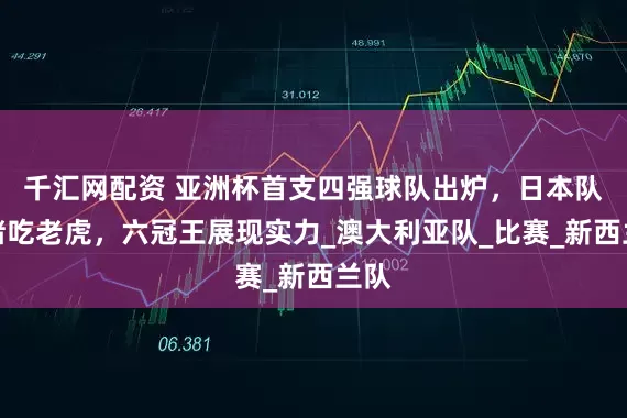 千汇网配资 亚洲杯首支四强球队出炉，日本队扮猪吃老虎，六冠王展现实力_澳大利亚队_比赛_新西兰队