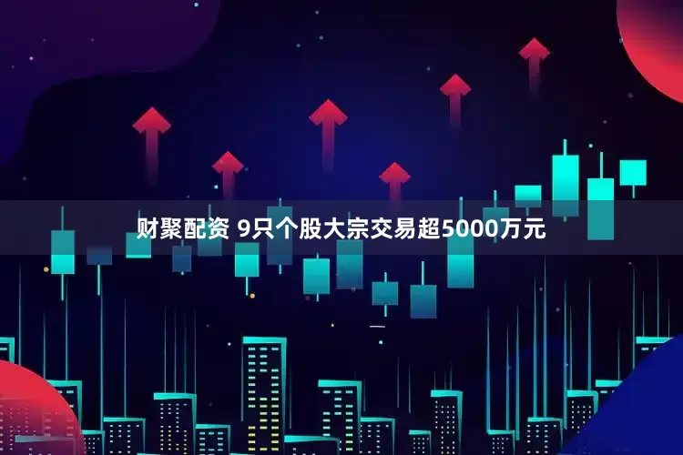 财聚配资 9只个股大宗交易超5000万元