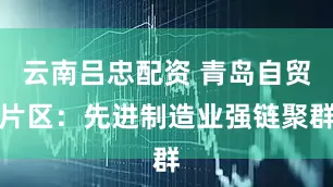 云南吕忠配资 青岛自贸片区:先进制造业强链聚群