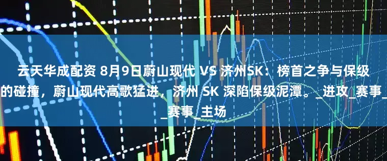云天华成配资 8月9日蔚山现代 VS 济州SK：榜首之争与保级大战的碰撞，蔚山现代高歌猛进，济州 SK 深陷保级泥潭。_进攻_赛事_主场