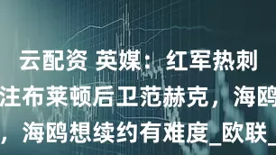 云配资 英媒：红军热刺纽卡拜仁关注布莱顿后卫范赫克，海鸥想续约有难度_欧联_利物浦