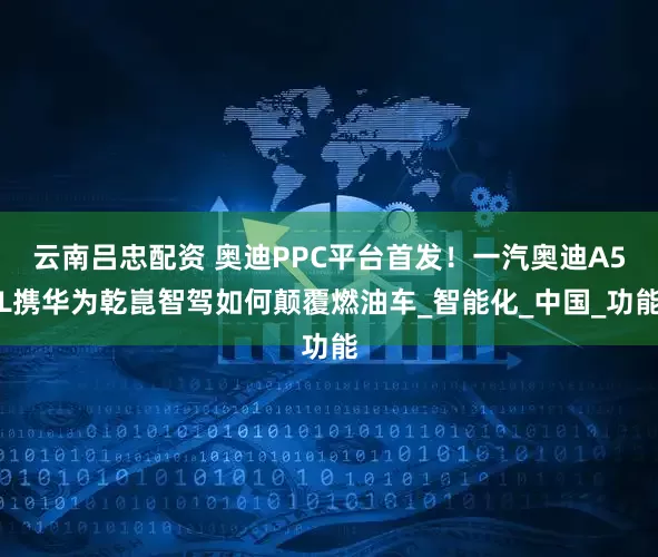 云南吕忠配资 奥迪PPC平台首发！一汽奥迪A5L携华为乾崑智驾如何颠覆燃油车_智能化_中国_功能