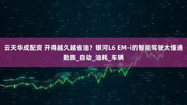 云天华成配资 开得越久越省油？银河L6 EM-i的智能驾驶太懂通勤族_自动_油耗_车辆