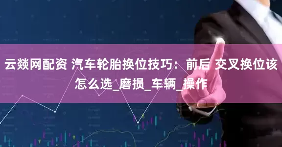 云燚网配资 汽车轮胎换位技巧：前后 交叉换位该怎么选_磨损_车辆_操作
