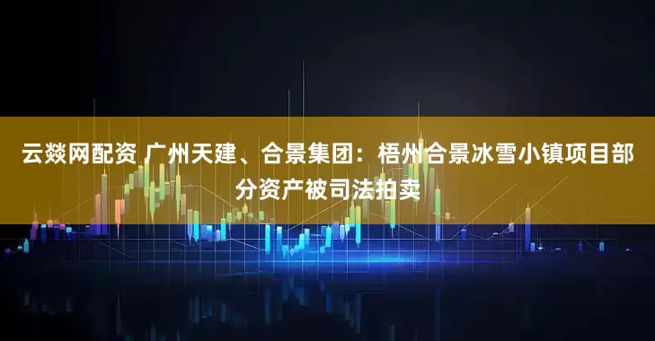 云燚网配资 广州天建、合景集团：梧州合景冰雪小镇项目部分资产被司法拍卖