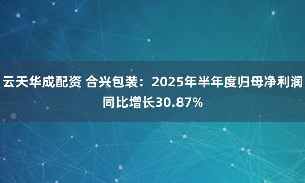 云天华成配资 合兴包装：2025年半年度归母净利润同比增长30.87%