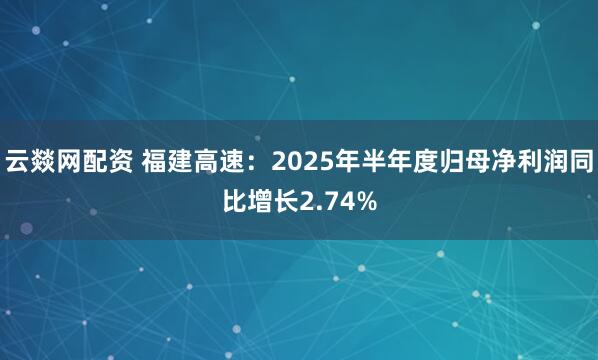云燚网配资 福建高速：2025年半年度归母净利润同比增长2.74%