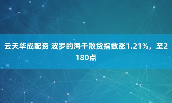 云天华成配资 波罗的海干散货指数涨1.21%，至2180点
