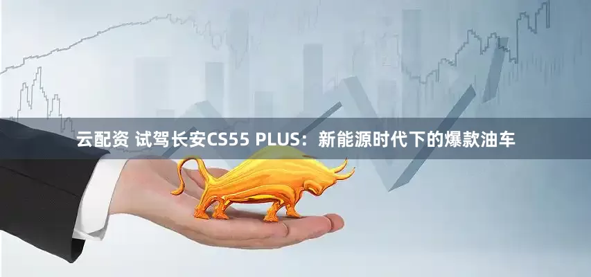 云配资 试驾长安CS55 PLUS：新能源时代下的爆款油车