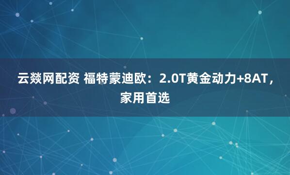 云燚网配资 福特蒙迪欧：2.0T黄金动力+8AT，家用首选