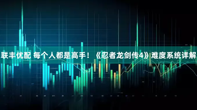 联丰优配 每个人都是高手！《忍者龙剑传4》难度系统详解