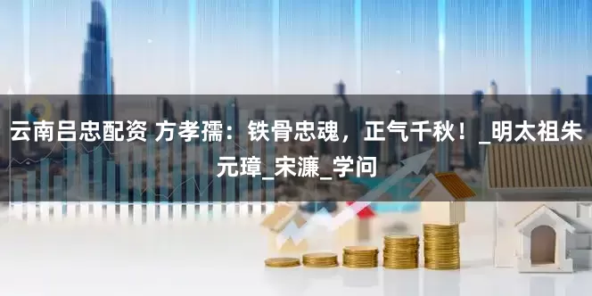 云南吕忠配资 方孝孺：铁骨忠魂，正气千秋！_明太祖朱元璋_宋濂_学问