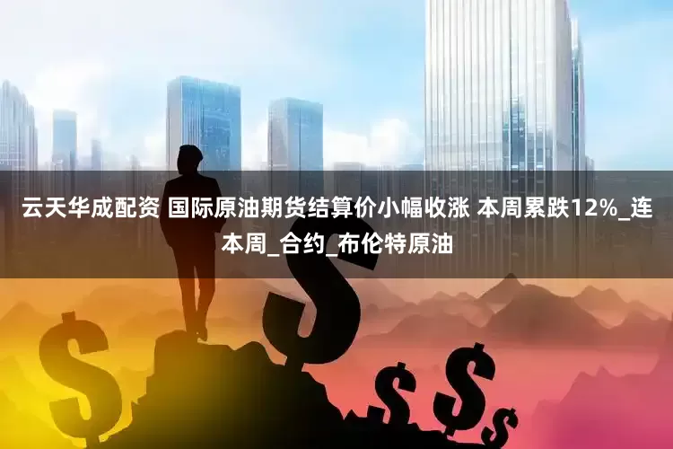 云天华成配资 国际原油期货结算价小幅收涨 本周累跌12%_连本周_合约_布伦特原油