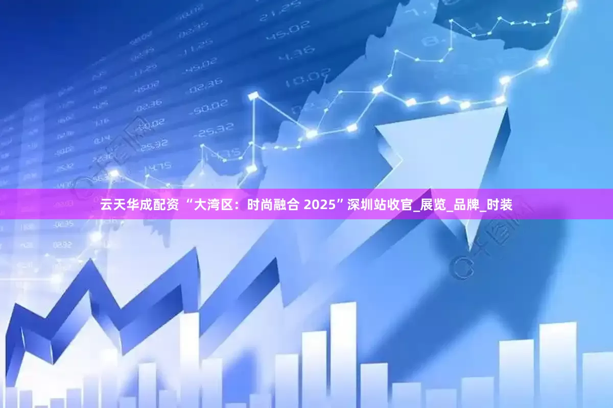 云天华成配资 “大湾区：时尚融合 2025”深圳站收官_展览_品牌_时装