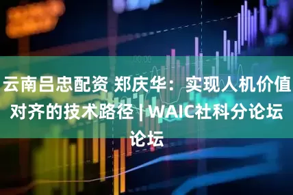 云南吕忠配资 郑庆华：实现人机价值对齐的技术路径 | WAIC社科分论坛