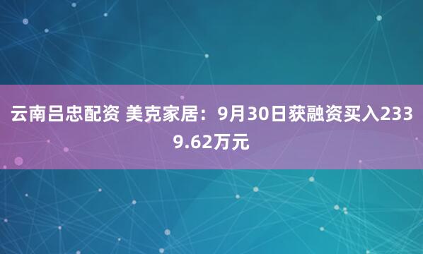 云南吕忠配资 美克家居：9月30日获融资买入2339.62万元