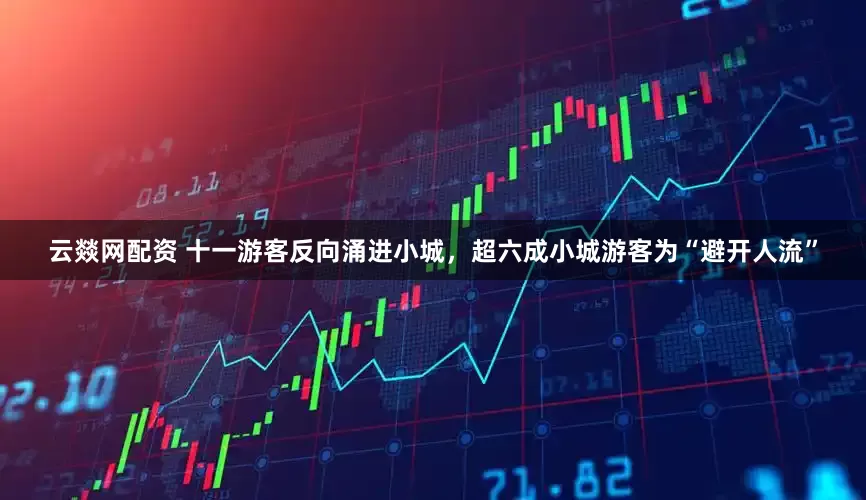 云燚网配资 十一游客反向涌进小城，超六成小城游客为“避开人流”