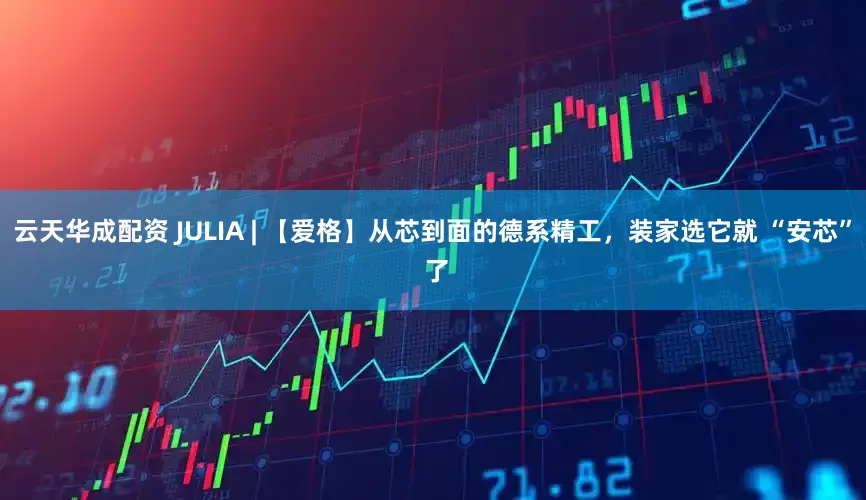 云天华成配资 JULIA | 【爱格】从芯到面的德系精工，装家选它就 “安芯” 了