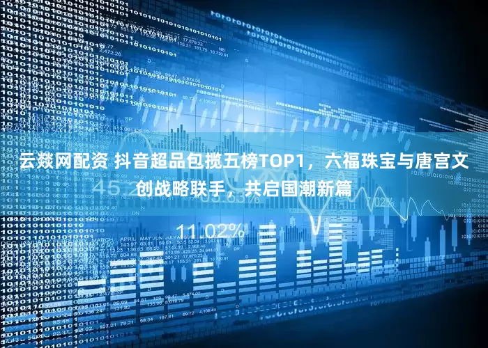 云燚网配资 抖音超品包揽五榜TOP1，六福珠宝与唐宫文创战略联手，共启国潮新篇