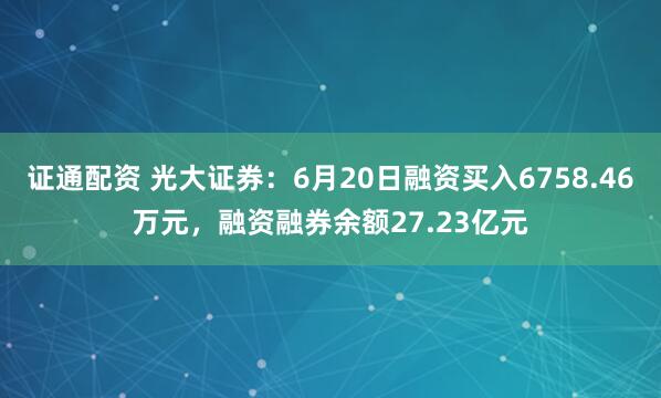 证通配资 光大证券：6月20日融资买入6758.46万元，融资融券余额27.23亿元