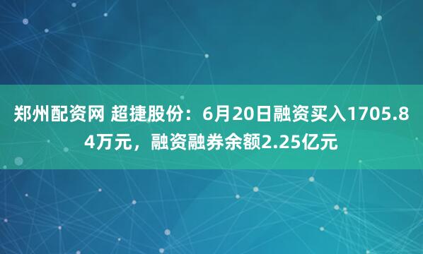 郑州配资网 超捷股份：6月20日融资买入1705.84万元，融资融券余额2.25亿元