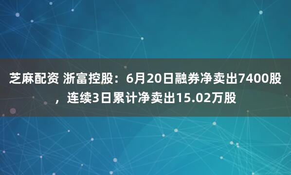 芝麻配资 浙富控股：6月20日融券净卖出7400股，连续3日累计净卖出15.02万股