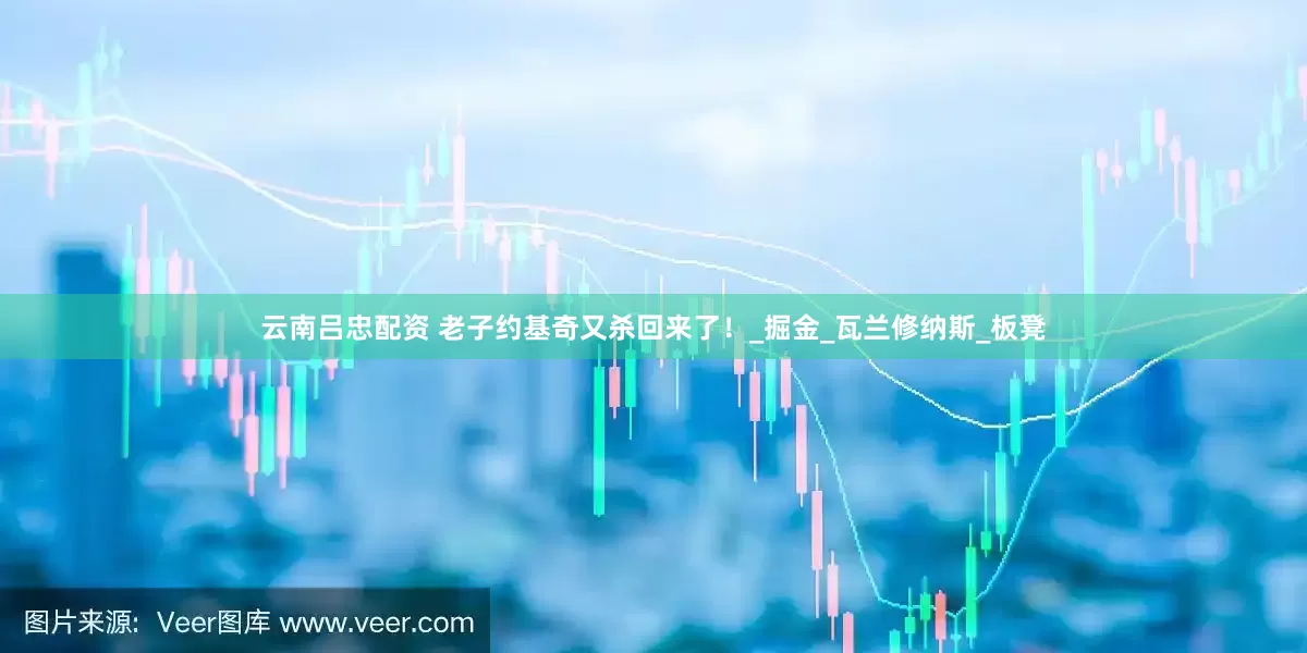 云南吕忠配资 老子约基奇又杀回来了！_掘金_瓦兰修纳斯_板凳