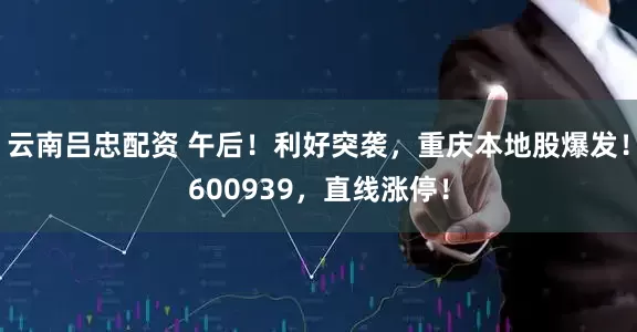云南吕忠配资 午后！利好突袭，重庆本地股爆发！600939，直线涨停！
