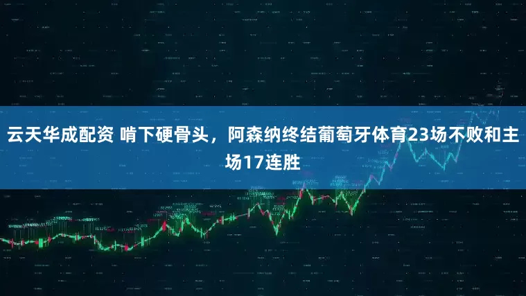 云天华成配资 啃下硬骨头，阿森纳终结葡萄牙体育23场不败和主场17连胜