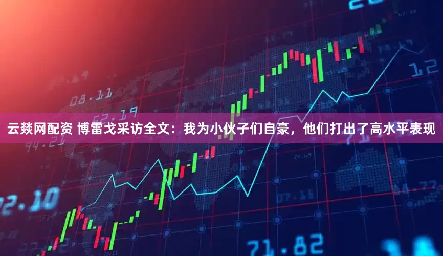 云燚网配资 博雷戈采访全文：我为小伙子们自豪，他们打出了高水平表现