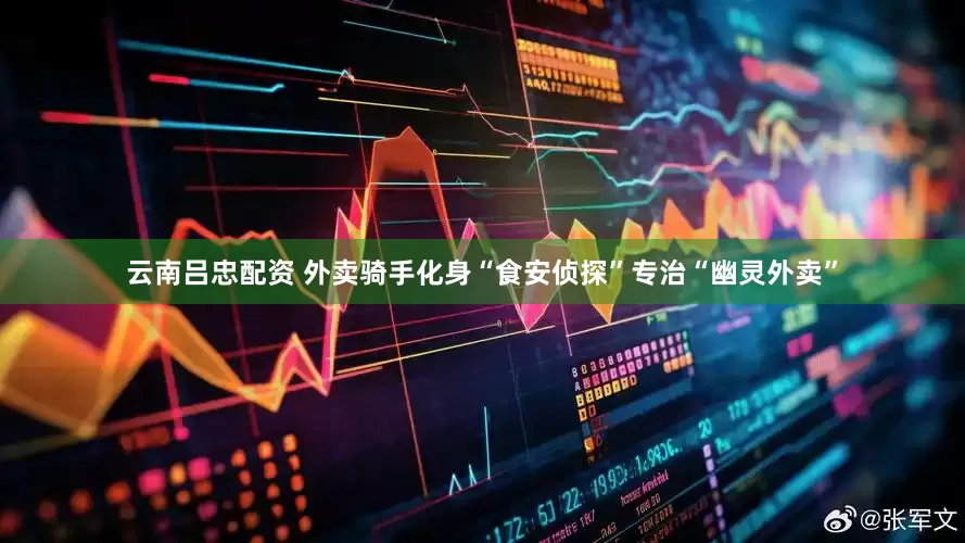 云南吕忠配资 外卖骑手化身“食安侦探”专治“幽灵外卖”