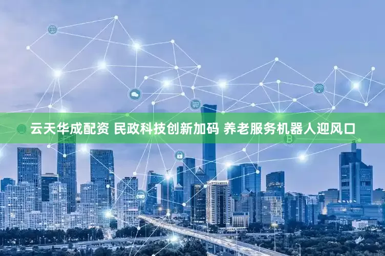 云天华成配资 民政科技创新加码 养老服务机器人迎风口
