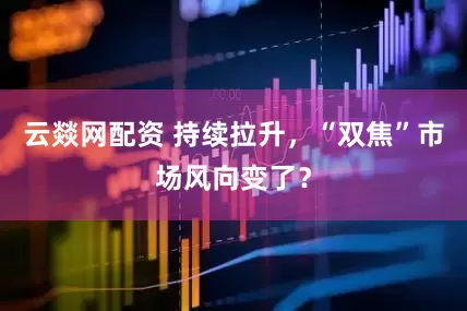 云燚网配资 持续拉升，“双焦”市场风向变了？