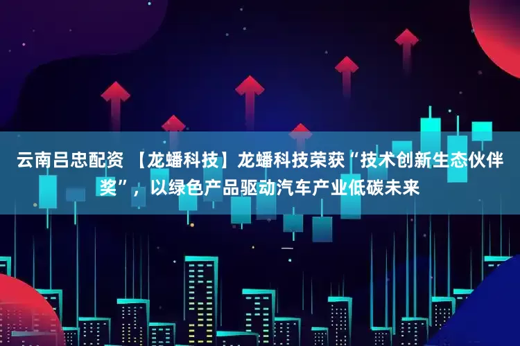 云南吕忠配资 【龙蟠科技】龙蟠科技荣获“技术创新生态伙伴奖”，以绿色产品驱动汽车产业低碳未来