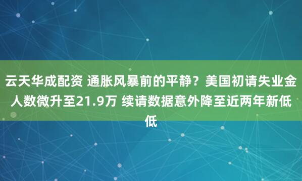 云天华成配资 通胀风暴前的平静？美国初请失业金人数微升至21.9万 续请数据意外降至近两年新低